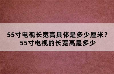 55寸电视长宽高具体是多少厘米？ 55寸电视的长宽高是多少